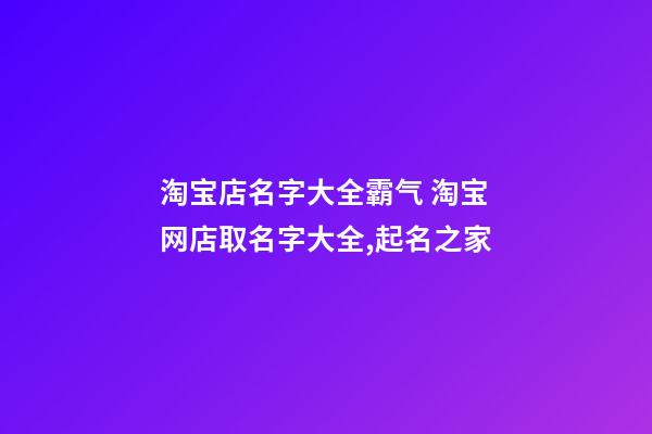 淘宝店名字大全霸气 淘宝网店取名字大全,起名之家-第1张-店铺起名-玄机派